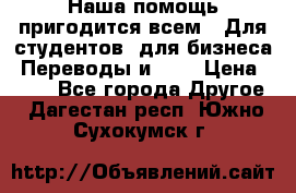 Наша помощь пригодится всем.. Для студентов  для бизнеса. Переводы и ... › Цена ­ 200 - Все города Другое . Дагестан респ.,Южно-Сухокумск г.